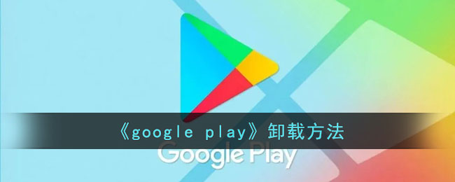 googleplay怎么卸载-谷歌商店卸载方法