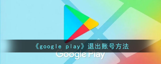 googleplay怎么退出账号-谷歌商店退出登录方法