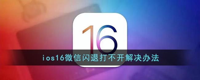 ios16微信闪退怎么解决-ios16微信闪退打不开解决教程一览